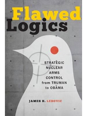 Flawed Logics: Strategic Nuclear Arms Control from Truman to Obama