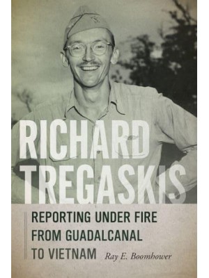 Richard Tregaskis Reporting Under Fire from Guadalcanal to Vietnam