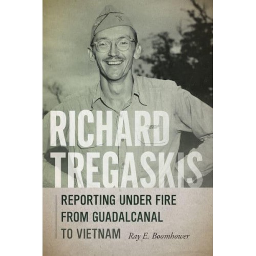 Richard Tregaskis Reporting Under Fire from Guadalcanal to Vietnam