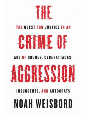 The Crime of Aggression The Quest for Justice in an Age of Drones, Cyberattacks, Insurgents, and Autocrats - Human Rights and Crimes Against Humanity