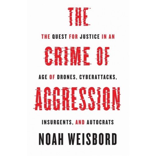 The Crime of Aggression The Quest for Justice in an Age of Drones, Cyberattacks, Insurgents, and Autocrats - Human Rights and Crimes Against Humanity