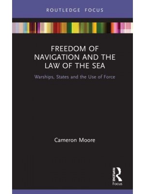 Freedom of Navigation and the Law of the Sea: Warships, States and the Use of Force - Routledge Research in the Law of the Sea