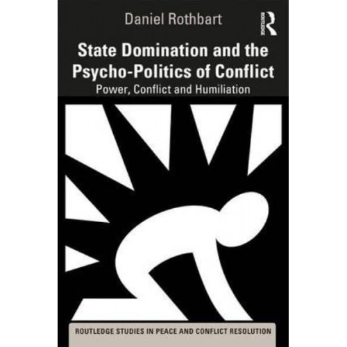State Domination and the Psycho-Politics of Conflict Power, Conflict and Humiliation - Routledge Studies in Peace and Conflict Resolution