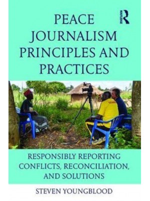 Peace Journalism Principles and Practices Responsibly Reporting Conflicts, Reconciliation, and Solutions