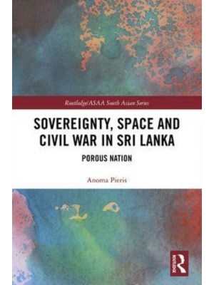 Sovereignty, Space and Civil War in Sri Lanka Porous Nation - Routledge/Asian Studies Association of Australia (ASAA) South Asian Series