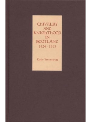 Chivalry and Knighthood in Scotland, 1424-1513