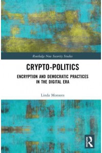 Crypto-Politics Encryption and Democratic Practices in the Digital Era - Routledge New Security Studies
