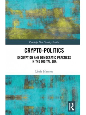 Crypto-Politics Encryption and Democratic Practices in the Digital Era - Routledge New Security Studies