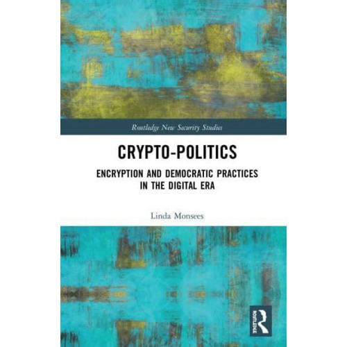 Crypto-Politics Encryption and Democratic Practices in the Digital Era - Routledge New Security Studies