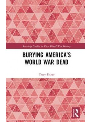 Burying America's World War Dead - Routledge Studies in First World War History