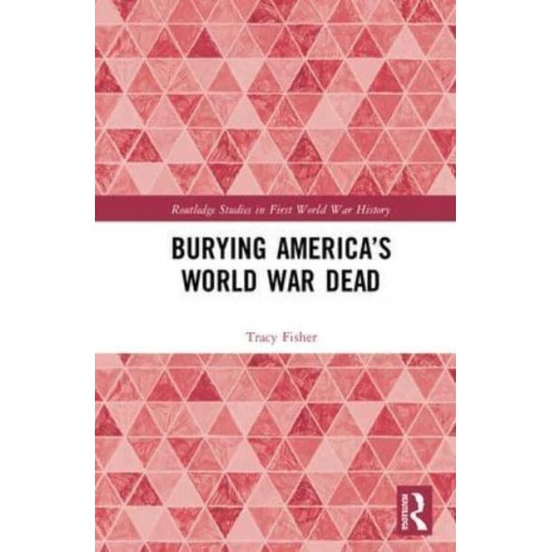 Burying America's World War Dead - Routledge Studies in First World War History