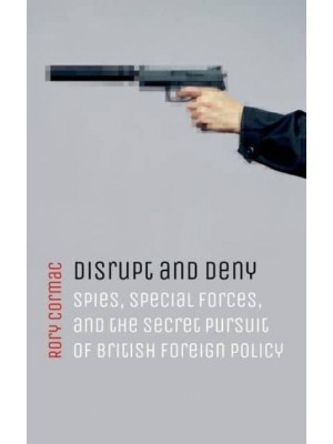 Disrupt and Deny Spies, Special Forces, and the Secret Pursuit of British Foreign Policy