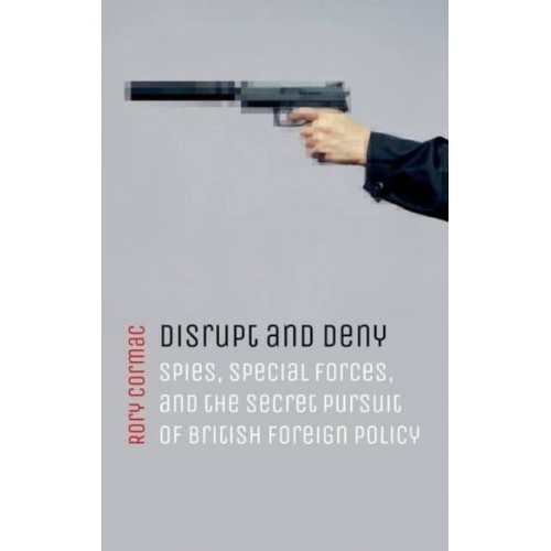 Disrupt and Deny Spies, Special Forces, and the Secret Pursuit of British Foreign Policy