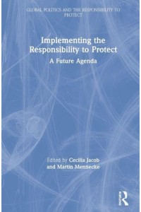 Implementing the Responsibility to Protect A Future Agenda - Global Politics and the Responsibility to Protect