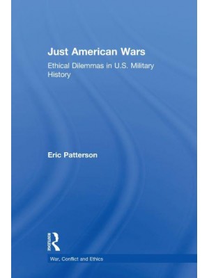 Just American Wars Ethical Dilemmas in U.S. Military History - War, Conflict and Ethics