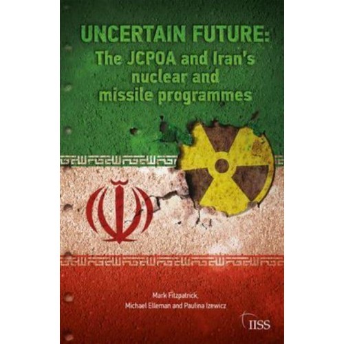 Uncertain Future The JCPOA and Iran's Nuclear and Missile Programmes - Adelphi Series