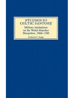 Military Institutions on the Welsh Marches Shropshire, A.D. 1066-1300 - Studies in Celtic History