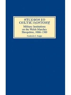 Military Institutions on the Welsh Marches Shropshire, A.D. 1066-1300 - Studies in Celtic History