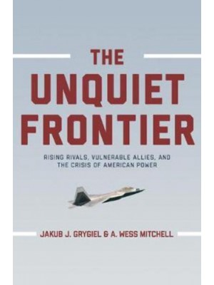 The Unquiet Frontier Rising Rivals, Vulnerable Allies, and the Crisis of American Power