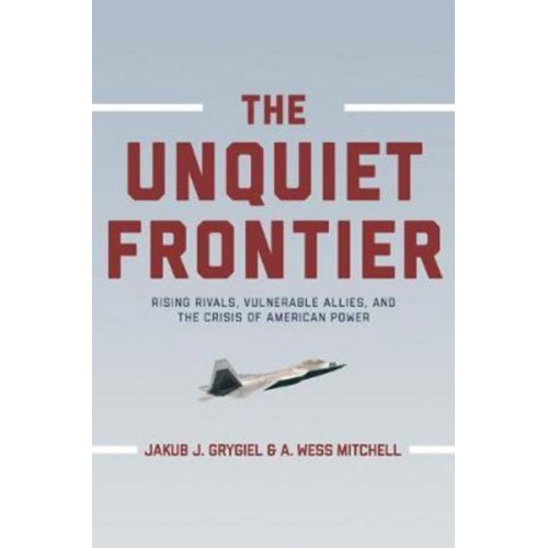 The Unquiet Frontier Rising Rivals, Vulnerable Allies, and the Crisis of American Power