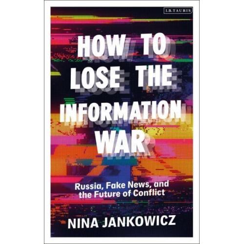 How to Lose the Information War Russia, Fake News, and the Future of Conflict