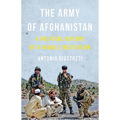 The Army of Afghanistan A Political History of a Fragile Institution