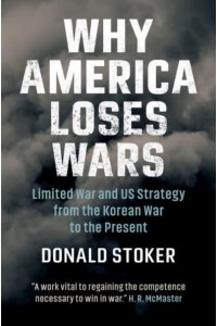 Why America Loses Wars Limited War and US Strategy from the Korean War to the Present