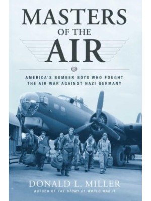 Masters of the Air America's Bomber Boys Who Fought the Air War Against Nazi Germany
