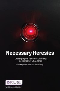 Necessary Heresies Challenging the Narratives Distorting Contemporary UK Defence - Whitehall Papers