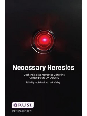 Necessary Heresies Challenging the Narratives Distorting Contemporary UK Defence - Whitehall Papers