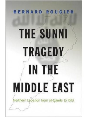 The Sunni Tragedy in the Middle East Northern Lebanon from Al-Qaeda to ISIS - Princeton Studies in Muslim Politics