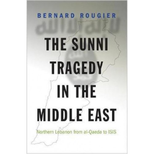 The Sunni Tragedy in the Middle East Northern Lebanon from Al-Qaeda to ISIS - Princeton Studies in Muslim Politics