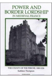 Power and Border Lordship in Medieval France The County of the Perche, 1000-1226 - Royal Historical Society Studies in History. New Series