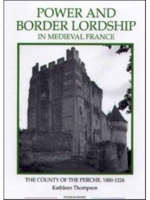 Power and Border Lordship in Medieval France The County of the Perche, 1000-1226 - Royal Historical Society Studies in History. New Series