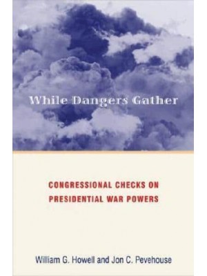 While Dangers Gather Congressional Checks on Presidential War Powers