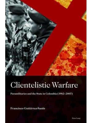 Clientelistic Warfare Paramilitaries and the State in Colombia (1982-2007) - Sociología Política Para Los Desafíos Del Siglo XXI