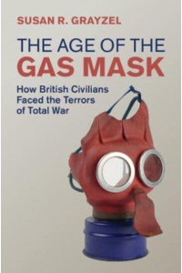 The Age of the Gas Mask How British Civilians Faced the Terrors of Total War - Studies in the Social and Cultural History of Modern Warfare