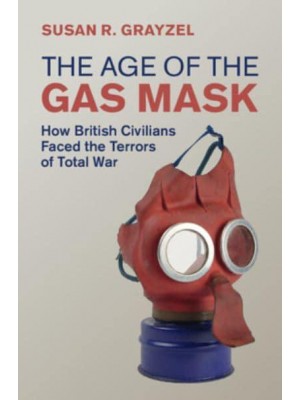 The Age of the Gas Mask How British Civilians Faced the Terrors of Total War - Studies in the Social and Cultural History of Modern Warfare