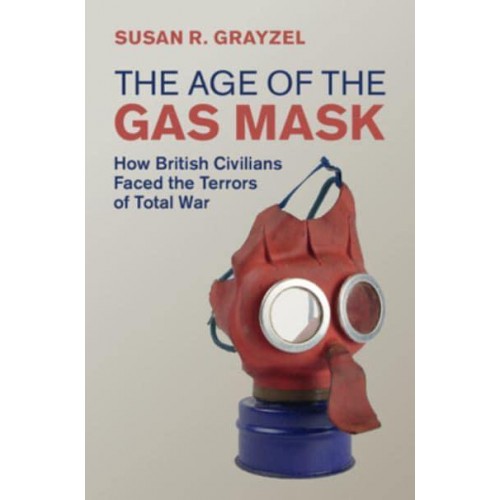 The Age of the Gas Mask How British Civilians Faced the Terrors of Total War - Studies in the Social and Cultural History of Modern Warfare