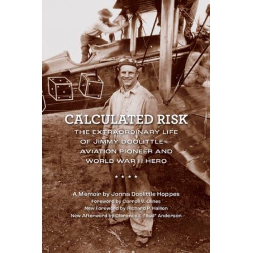 Calculated Risk The Extraordinary Life of Jimmy Doolittle : Aviation Pioneer and World War II Hero