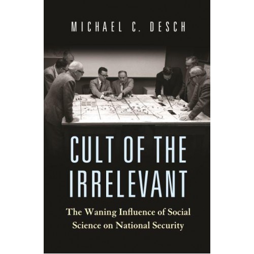 Cult of the Irrelevant The Waning Influence of Social Science on National Security - Princeton Studies in International History and Politics