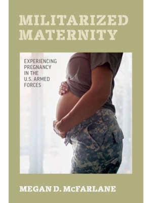 Militarized Maternity Experiencing Pregnancy in the U.S. Armed Forces