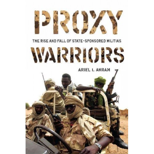 Proxy Warriors The Rise and Fall of State-Sponsored Militias