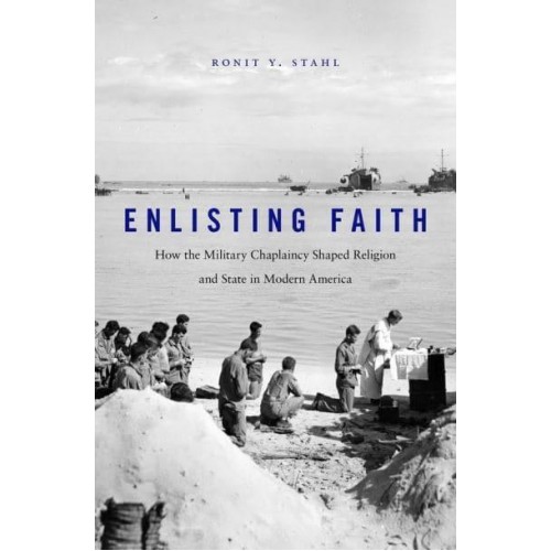 Enlisting Faith How the Military Chaplaincy Shaped Religion and State in Modern America