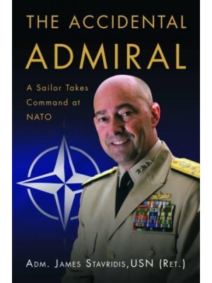 The Accidental Admiral A Sailor Takes Command at NATO