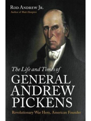 The Life and Times of General Andrew Pickens Revolutionary War Hero, American Founder