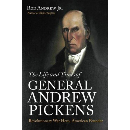 The Life and Times of General Andrew Pickens Revolutionary War Hero, American Founder