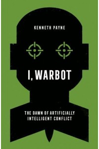 I, Warbot The Dawn of Artificially Intelligent Conflict