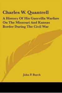 Charles W. Quantrell A History of His Guerrilla Warfare on the Missouri and Kansas Border During the Civil War