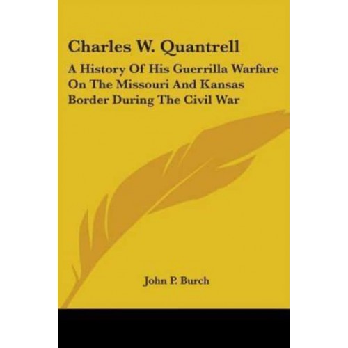 Charles W. Quantrell A History of His Guerrilla Warfare on the Missouri and Kansas Border During the Civil War